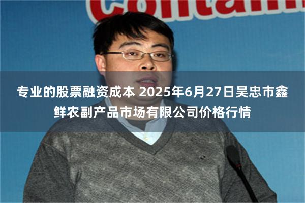专业的股票融资成本 2025年6月27日吴忠市鑫鲜农副产品市场有限公司价格行情