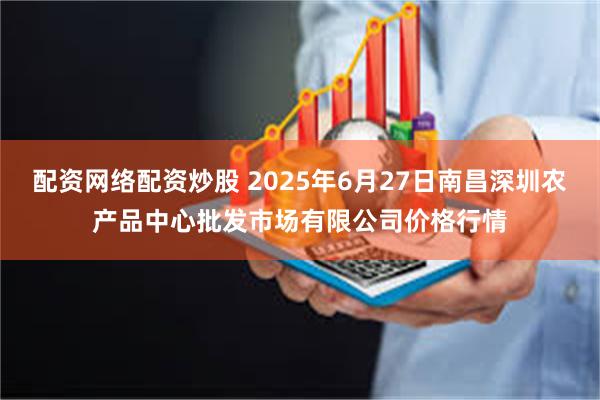 配资网络配资炒股 2025年6月27日南昌深圳农产品中心批发市场有限公司价格行情
