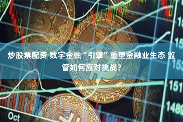 炒股票配资 数字金融“引擎”重塑金融业生态 监管如何应对挑战？