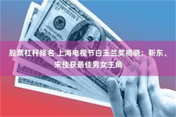 股票杠杆排名 上海电视节白玉兰奖揭晓：靳东、宋佳获最佳男女主角