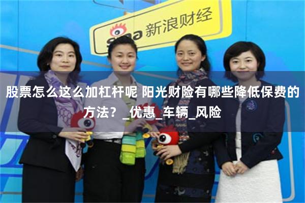 股票怎么这么加杠杆呢 阳光财险有哪些降低保费的方法？_优惠_车辆_风险