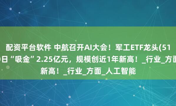 配资平台软件 中航召开AI大会！军工ETF龙头(512680)近10日“吸金”2.25亿元，规模创近1年新高！_行业_方面_人工智能