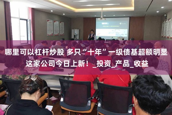 哪里可以杠杆炒股 多只“十年”一级债基超额明显 这家公司今日上新！_投资_产品_收益