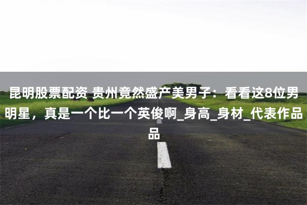 昆明股票配资 贵州竟然盛产美男子：看看这8位男明星，真是一个比一个英俊啊_身高_身材_代表作品