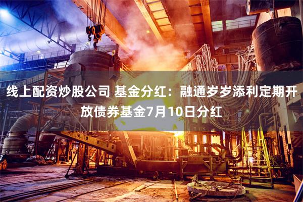 线上配资炒股公司 基金分红：融通岁岁添利定期开放债券基金7月10日分红