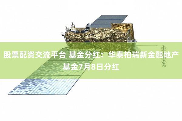 股票配资交流平台 基金分红：华泰柏瑞新金融地产基金7月8日分红