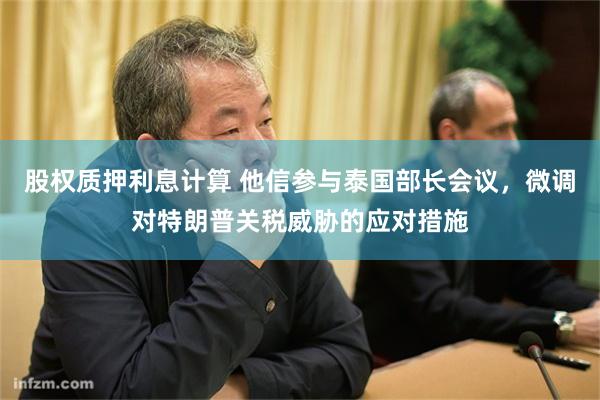 股权质押利息计算 他信参与泰国部长会议，微调对特朗普关税威胁的应对措施