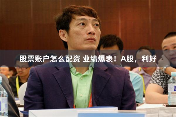 股票账户怎么配资 业绩爆表！A股，利好