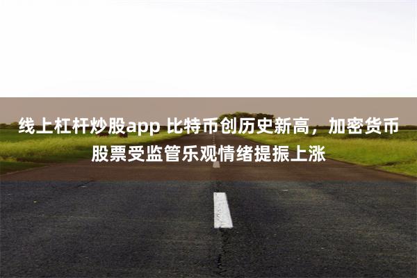 线上杠杆炒股app 比特币创历史新高，加密货币股票受监管乐观情绪提振上涨
