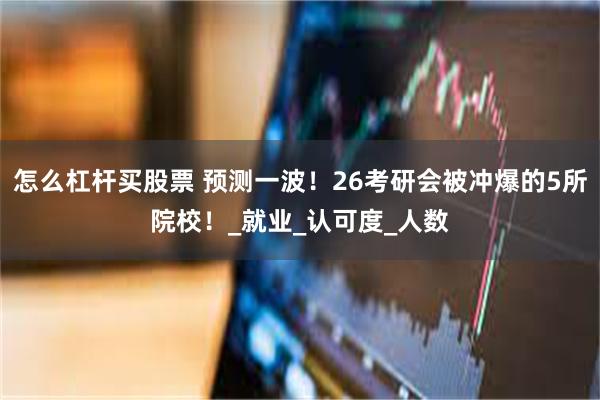 怎么杠杆买股票 预测一波！26考研会被冲爆的5所院校！_就业_认可度_人数