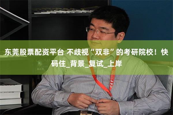 东莞股票配资平台 不歧视“双非”的考研院校！快码住_背景_复试_上岸
