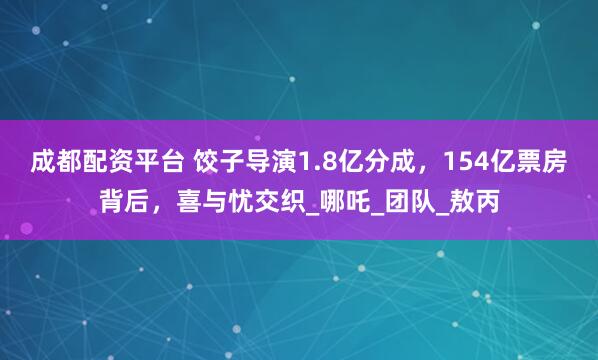 成都配资平台 饺子导演1.8亿分成，154亿票房背后，喜与忧交织_哪吒_团队_敖丙