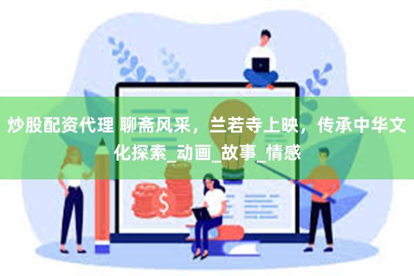 炒股配资代理 聊斋风采，兰若寺上映，传承中华文化探索_动画_故事_情感
