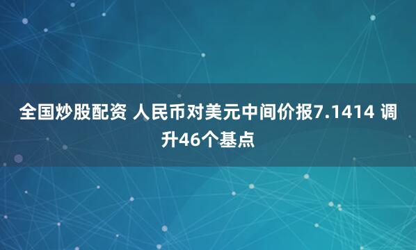 全国炒股配资 人民币对美元中间价报7.1414 调升46个基点
