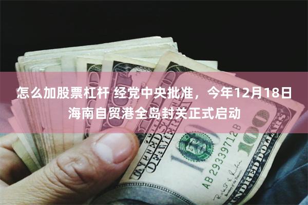 怎么加股票杠杆 经党中央批准，今年12月18日海南自贸港全岛封关正式启动