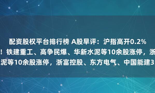 配资股权平台排行榜 A股早评：沪指高开0.2%，雅下水电概念持续火爆！铁建重工、高争民爆、华新水泥等10余股涨停，浙富控股、东方电气、中国能建3连板