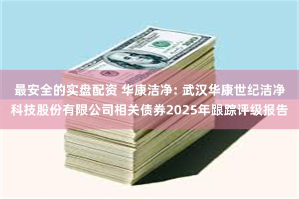 最安全的实盘配资 华康洁净: 武汉华康世纪洁净科技股份有限公司相关债券2025年跟踪评级报告
