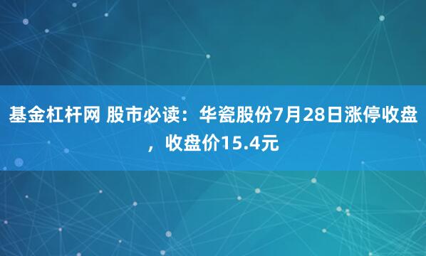 基金杠杆网 股市必读：华瓷股份7月28日涨停收盘，收盘价15.4元