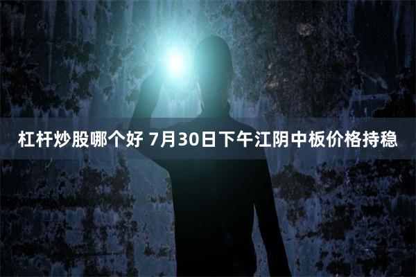 杠杆炒股哪个好 7月30日下午江阴中板价格持稳