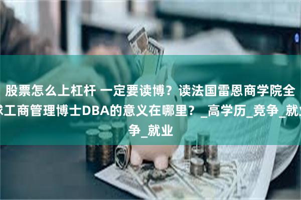 股票怎么上杠杆 一定要读博？读法国雷恩商学院全球工商管理博士DBA的意义在哪里？_高学历_竞争_就业