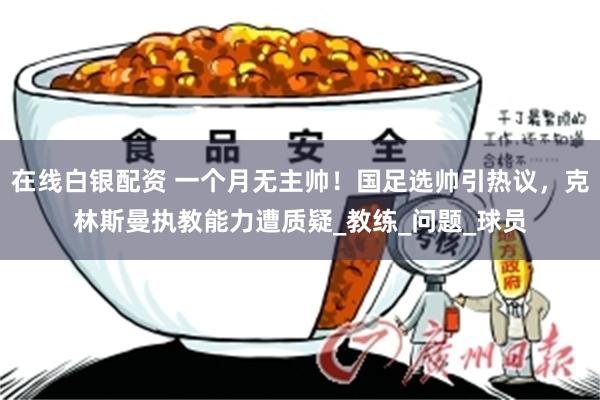 在线白银配资 一个月无主帅！国足选帅引热议，克林斯曼执教能力遭质疑_教练_问题_球员