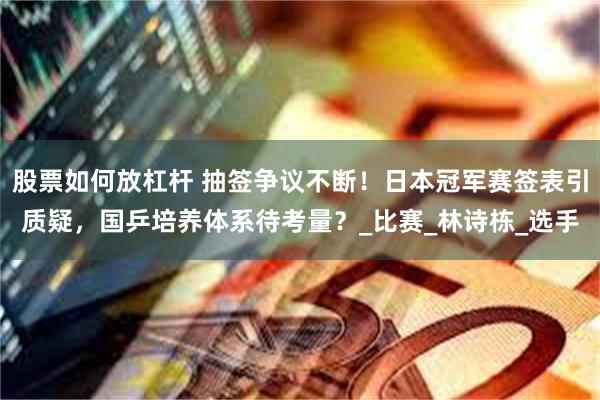 股票如何放杠杆 抽签争议不断！日本冠军赛签表引质疑，国乒培养体系待考量？_比赛_林诗栋_选手