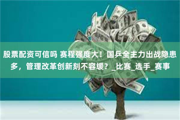 股票配资可信吗 赛程强度大！国乒全主力出战隐患多，管理改革创新刻不容缓？_比赛_选手_赛事