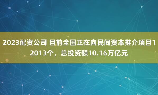2023配资公司 目前全国正在向民间资本推介项目12013个，总投资额10.16万亿元