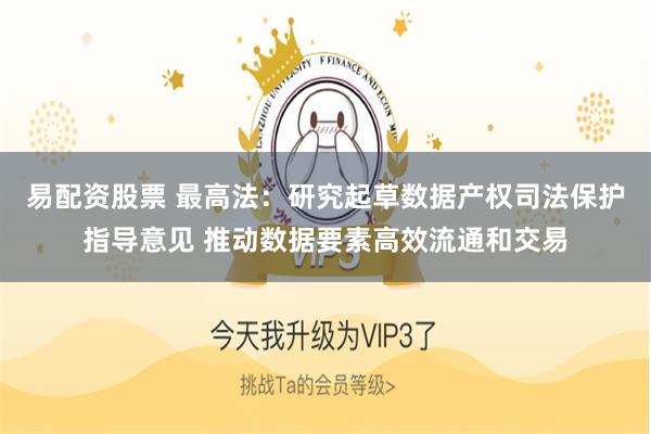 易配资股票 最高法：研究起草数据产权司法保护指导意见 推动数据要素高效流通和交易