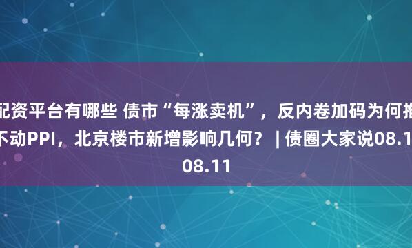 配资平台有哪些 债市“每涨卖机”，反内卷加码为何推不动PPI，北京楼市新增影响几何？ | 债圈大家说08.11