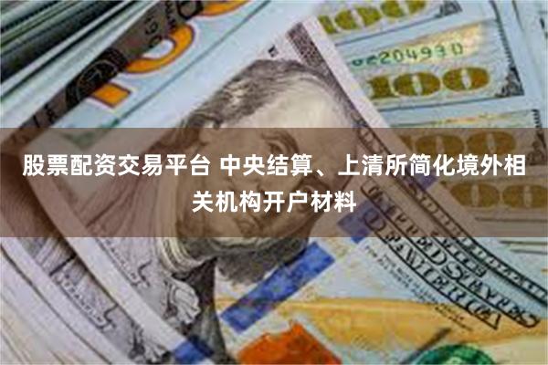 股票配资交易平台 中央结算、上清所简化境外相关机构开户材料