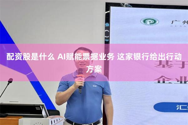 配资股是什么 AI赋能票据业务 这家银行给出行动方案