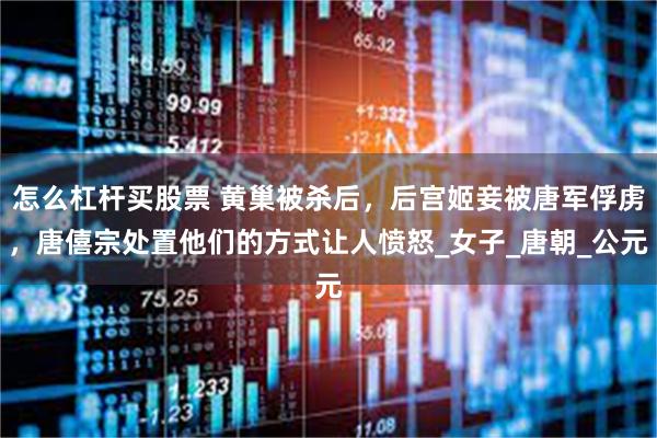 怎么杠杆买股票 黄巢被杀后，后宫姬妾被唐军俘虏，唐僖宗处置他们的方式让人愤怒_女子_唐朝_公元