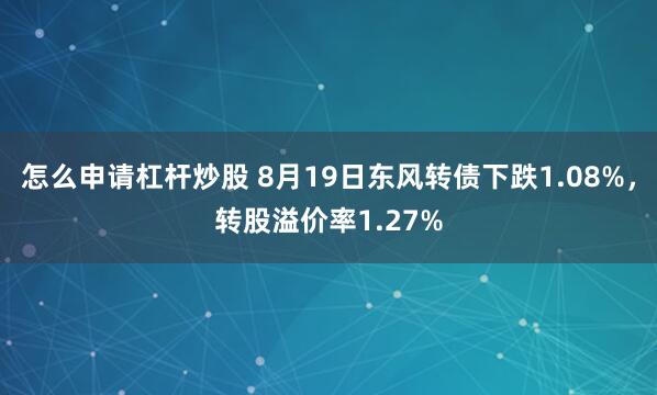 怎么申请杠杆炒股 8月19日东风转债下跌1.08%，转股溢价率1.27%