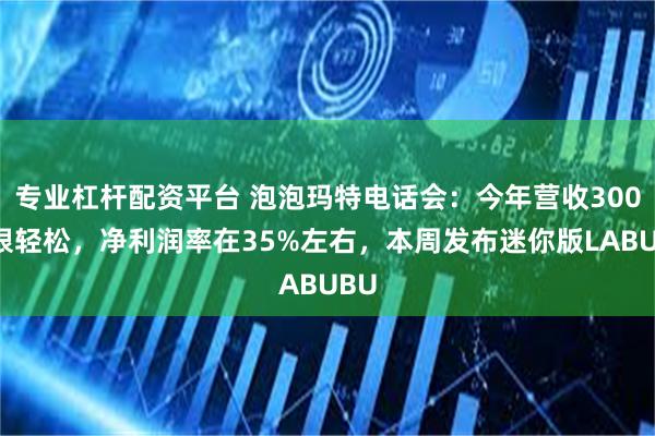 专业杠杆配资平台 泡泡玛特电话会：今年营收300亿很轻松，净利润率在35%左右，本周发布迷你版LABUBU