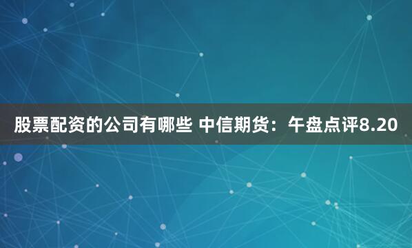 股票配资的公司有哪些 中信期货：午盘点评8.20