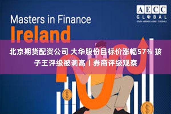 北京期货配资公司 大华股份目标价涨幅57% 孩子王评级被调高丨券商评级观察