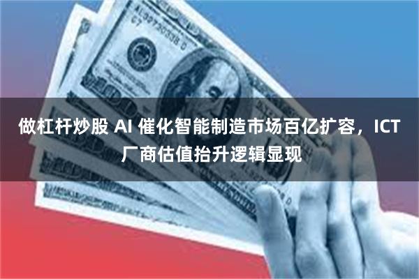 做杠杆炒股 AI 催化智能制造市场百亿扩容，ICT 厂商估值抬升逻辑显现