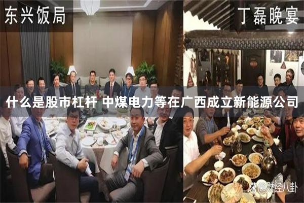 什么是股市杠杆 中煤电力等在广西成立新能源公司