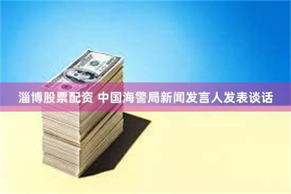 淄博股票配资 中国海警局新闻发言人发表谈话