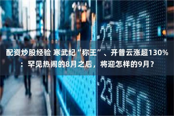 配资炒股经验 寒武纪“称王”、开普云涨超130%：罕见热闹的8月之后，将迎怎样的9月？