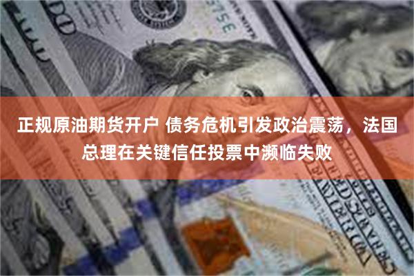 正规原油期货开户 债务危机引发政治震荡，法国总理在关键信任投票中濒临失败