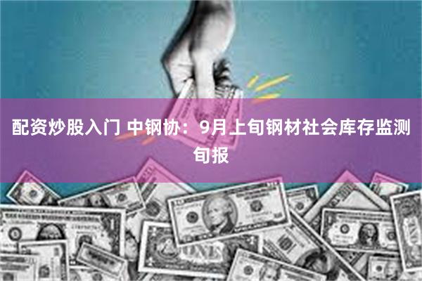 配资炒股入门 中钢协：9月上旬钢材社会库存监测旬报