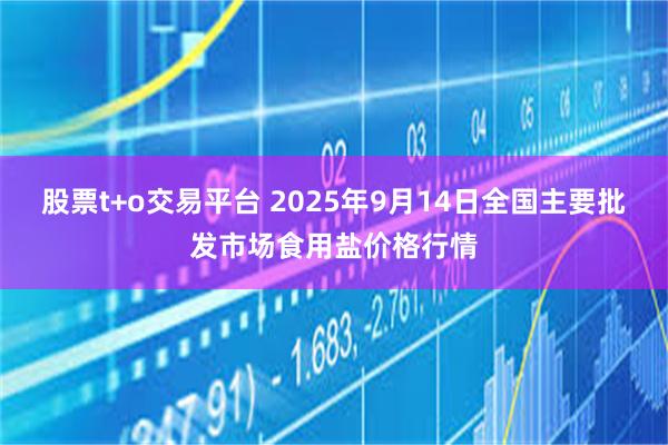 股票t+o交易平台 2025年9月14日全国主要批发市场食用盐价格行情
