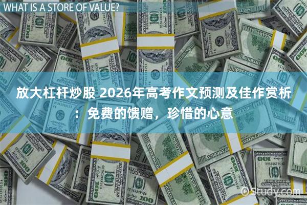 放大杠杆炒股 2026年高考作文预测及佳作赏析：免费的馈赠，珍惜的心意