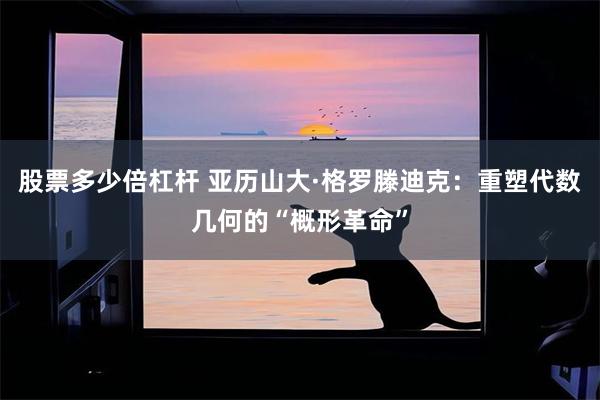 股票多少倍杠杆 亚历山大·格罗滕迪克：重塑代数几何的“概形革命”