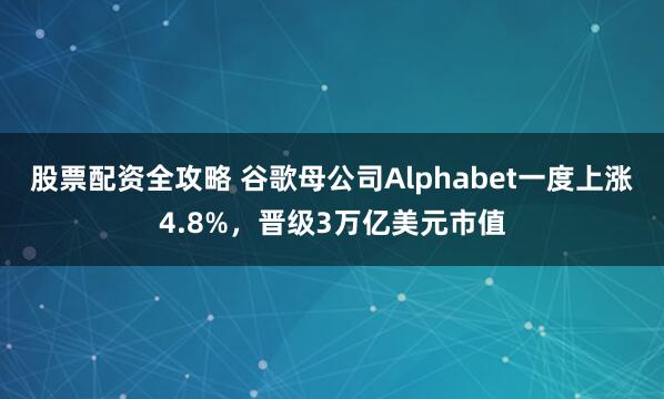 股票配资全攻略 谷歌母公司Alphabet一度上涨4.8%，晋级3万亿美元市值