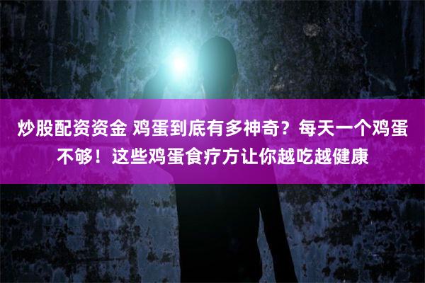 炒股配资资金 鸡蛋到底有多神奇？每天一个鸡蛋不够！这些鸡蛋食疗方让你越吃越健康