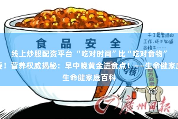 线上炒股配资平台 “吃对时间”比“吃对食物”更重要！营养权威揭秘：早中晚黄金进食点！——生命健家庭百科