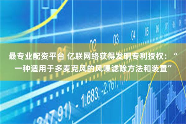 最专业配资平台 亿联网络获得发明专利授权:“一种适用于多麦克风的风噪滤除方法和装置”